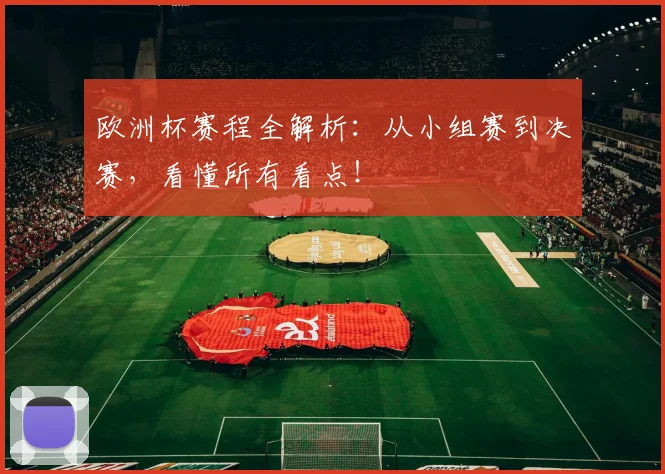 欧洲杯赛程全解析：从小组赛到决赛，看懂所有看点！