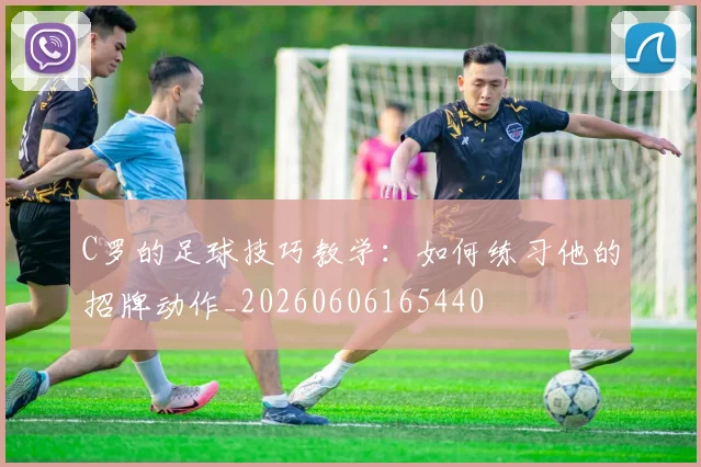 C罗的足球技巧教学：如何练习他的招牌动作_20260606165440