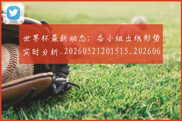 世界杯最新动态：各小组出线形势实时分析_20260521201515_20260607160341