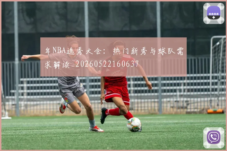 年NBA选秀大会：热门新秀与球队需求解读_20260522160637
