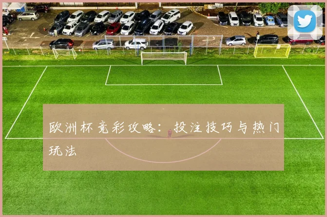 欧洲杯竞彩攻略：投注技巧与热门玩法
