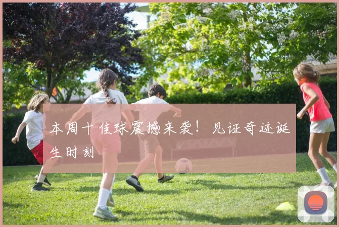 本周十佳球震撼来袭！见证奇迹诞生时刻