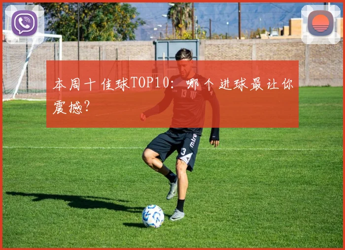 本周十佳球TOP10：哪个进球最让你震撼？