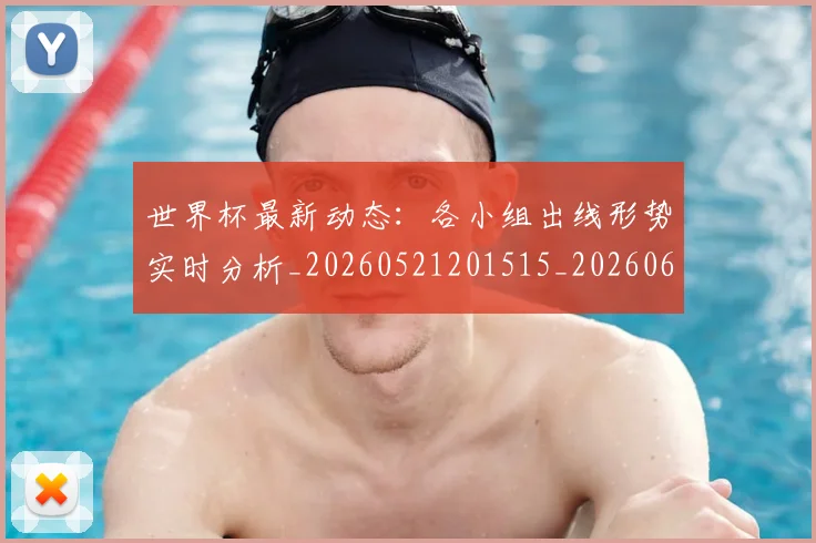 世界杯最新动态：各小组出线形势实时分析_20260521201515_20260607160341