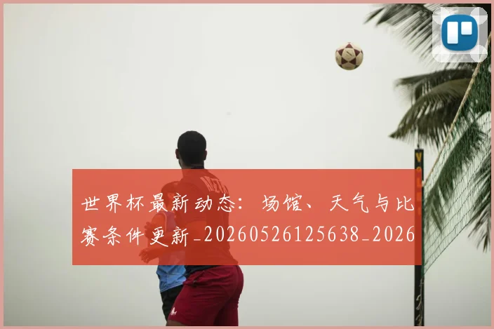 世界杯最新动态：场馆、天气与比赛条件更新_20260526125638_20260607160344