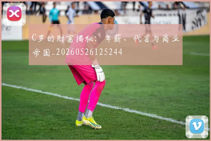 C罗的财富揭秘：年薪、代言与商业帝国_20260526125244