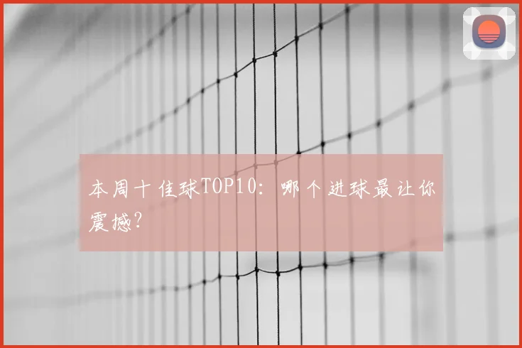 本周十佳球TOP10：哪个进球最让你震撼？