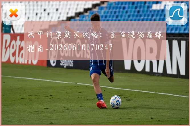西甲门票购买攻略：亲临现场看球指南_20260610170247