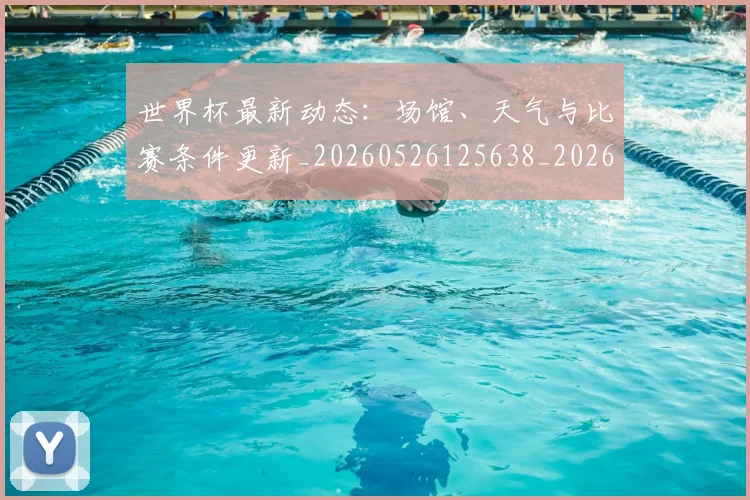 世界杯最新动态：场馆、天气与比赛条件更新_20260526125638_20260607160344