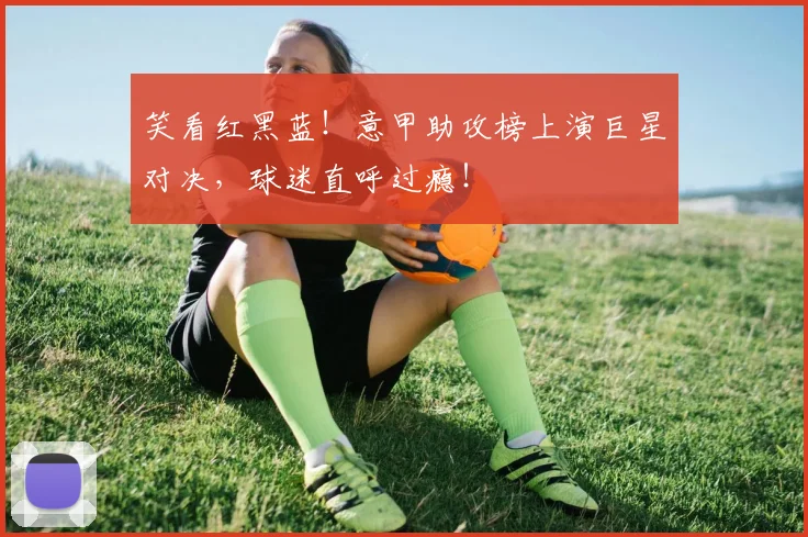 笑看红黑蓝！意甲助攻榜上演巨星对决，球迷直呼过瘾！