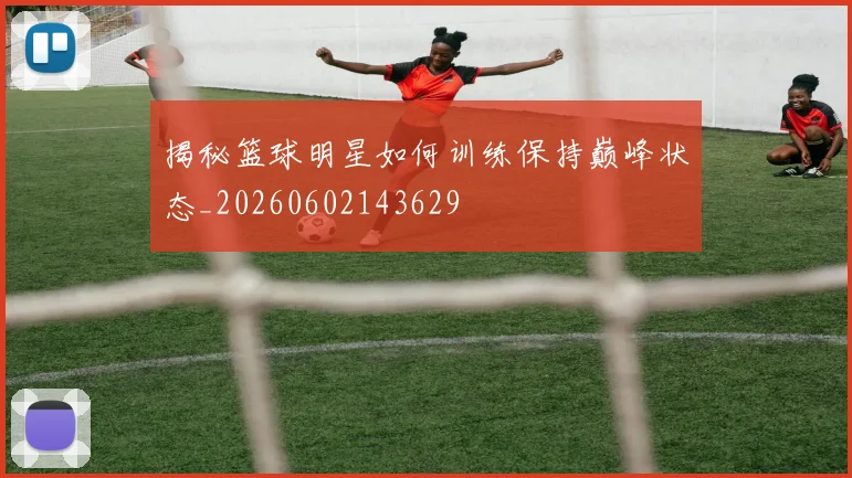 揭秘篮球明星如何训练保持巅峰状态_20260602143629