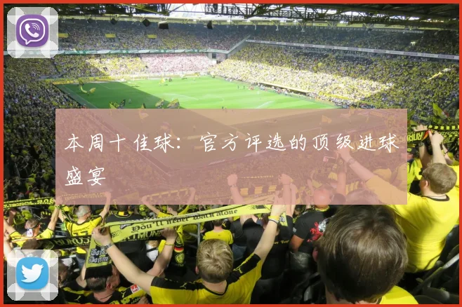 本周十佳球：官方评选的顶级进球盛宴